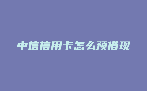 中信信用卡怎么预借现金