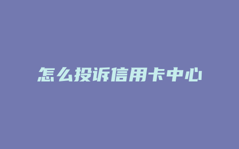 怎么投诉信用卡中心