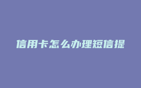 信用卡怎么办理短信提醒业务