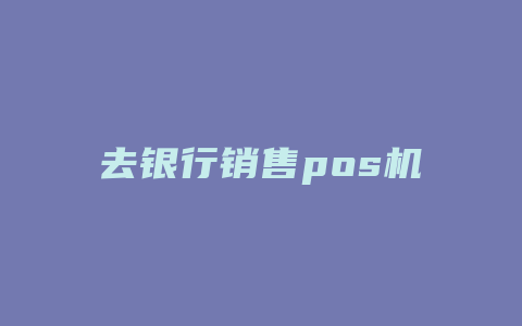 去银行销售pos机